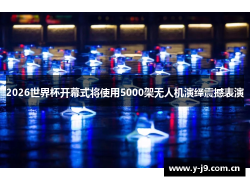 2026世界杯开幕式将使用5000架无人机演绎震撼表演 2026世界杯开幕式将使用5000架无人机演绎震撼表演
