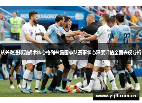从关键进球到战术核心格列兹曼国家队赛事状态深度评估全面表现分析 从关键进球到战术核心格列兹曼国家队赛事状态深度评估全面表现分析