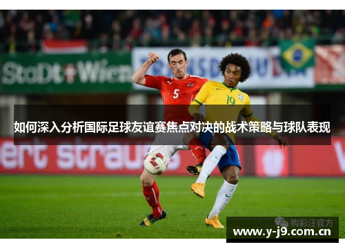 如何深入分析国际足球友谊赛焦点对决的战术策略与球队表现 如何深入分析国际足球友谊赛焦点对决的战术策略与球队表现